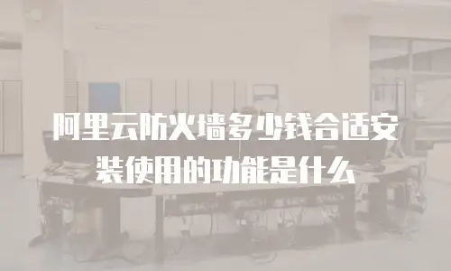 阿里云防火墙多少钱合适安装使用的功能是什么