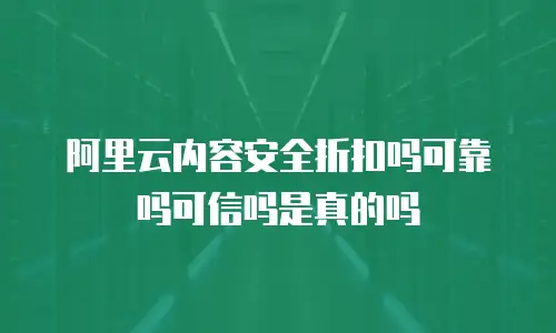 阿里云内容安全折扣吗可靠吗可信吗是真的吗