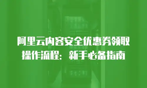 阿里云内容安全优惠券领取操作流程：新手必备指南