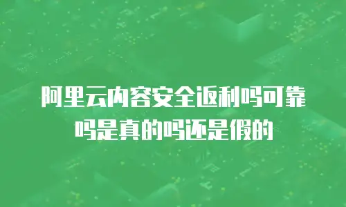 阿里云内容安全返利吗可靠吗是真的吗还是假的