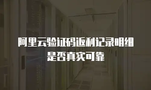 阿里云验证码返利记录明细是否真实可靠