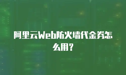 阿里云Web防火墙代金券怎么用？