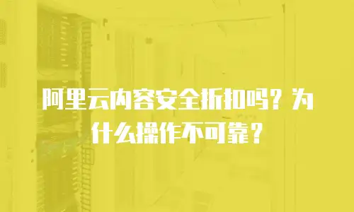阿里云内容安全折扣吗？为什么操作不可靠？