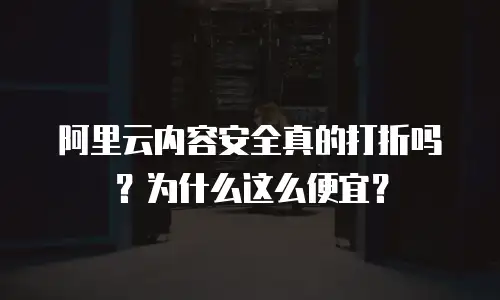 阿里云内容安全真的打折吗？为什么这么便宜？