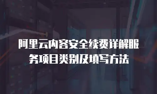 阿里云内容安全续费详解服务项目类别及填写方法