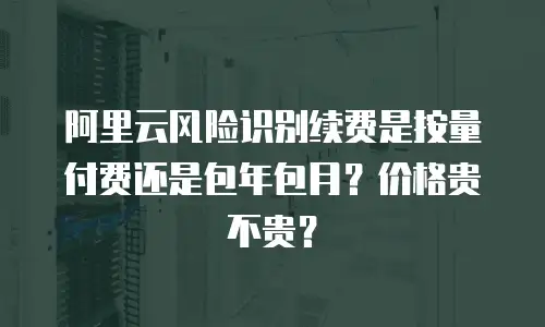 阿里云风险识别续费是按量付费还是包年包月？价格贵不贵？