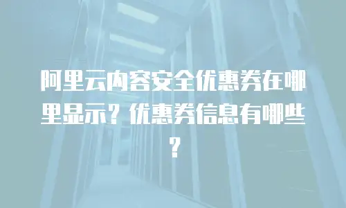 阿里云内容安全优惠券在哪里显示？优惠券信息有哪些？
