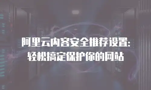 阿里云内容安全推荐设置：轻松搞定保护你的网站