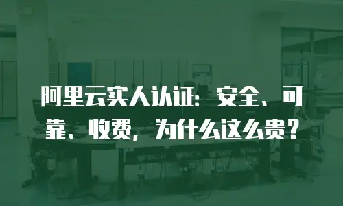 阿里云实人认证：安全、可靠、收费，为什么这么贵？