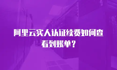 阿里云实人认证续费如何查看到账单？