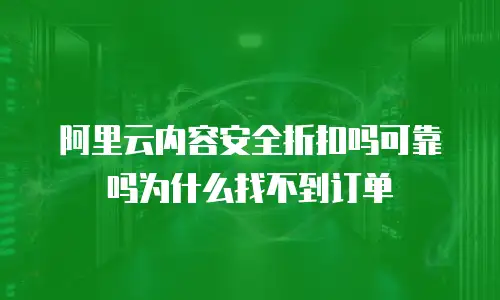 阿里云内容安全折扣吗可靠吗为什么找不到订单