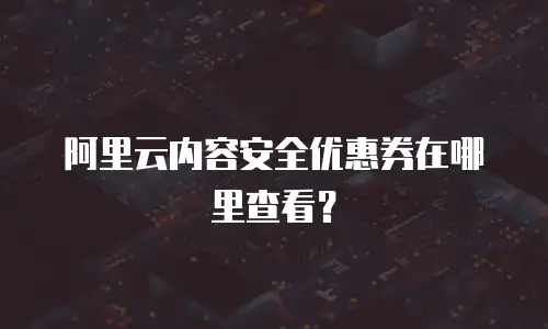 阿里云内容安全优惠券在哪里查看？
