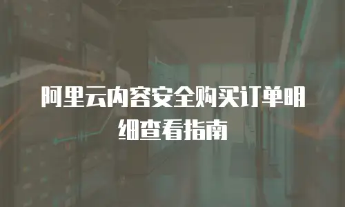 阿里云内容安全购买订单明细查看指南