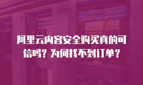 阿里云内容安全购买真的可信吗？为何找不到订单？