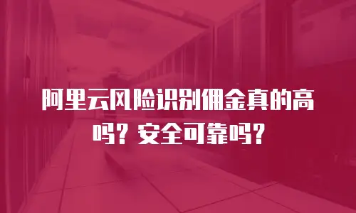阿里云风险识别佣金真的高吗？安全可靠吗？