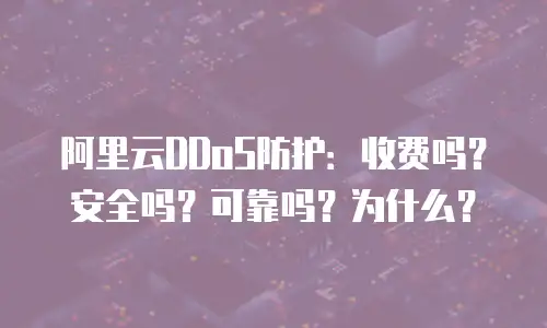 阿里云DDoS防护：收费吗？安全吗？可靠吗？为什么？