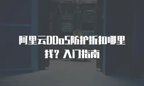 阿里云DDoS防护折扣哪里找？入门指南