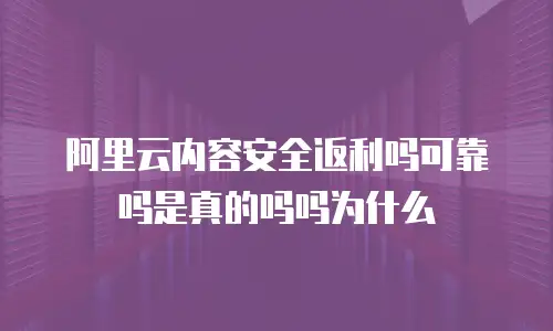 阿里云内容安全返利吗可靠吗是真的吗吗为什么