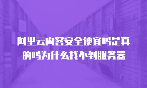 阿里云内容安全便宜吗是真的吗为什么找不到服务器