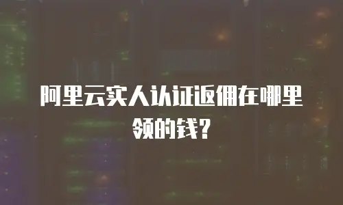 阿里云实人认证返佣在哪里领的钱？