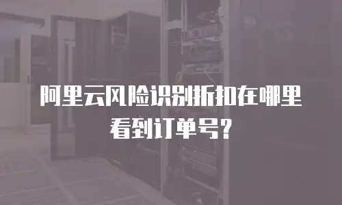 阿里云风险识别折扣在哪里看到订单号？