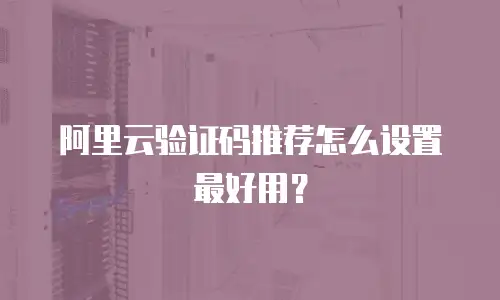 阿里云验证码推荐怎么设置最好用？