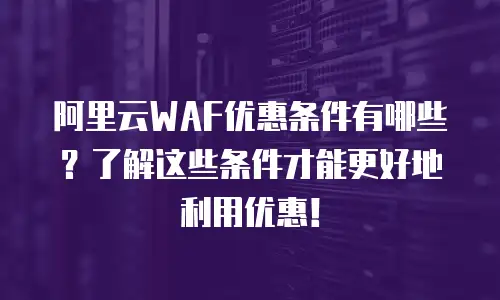 阿里云WAF优惠条件有哪些？了解这些条件才能更好地利用优惠！