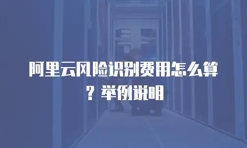 阿里云风险识别费用怎么算？举例说明