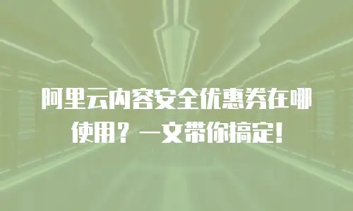 阿里云内容安全优惠券在哪使用？一文带你搞定！