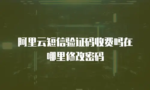 阿里云短信验证码收费吗在哪里修改密码