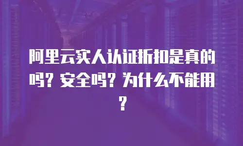 阿里云实人认证折扣是真的吗？安全吗？为什么不能用？