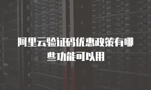 阿里云验证码优惠政策有哪些功能可以用