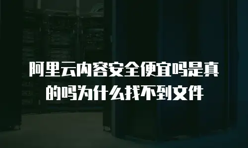 阿里云内容安全便宜吗是真的吗为什么找不到文件