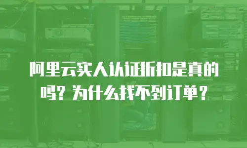 阿里云实人认证折扣是真的吗？为什么找不到订单？