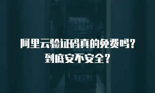 阿里云验证码真的免费吗？到底安不安全？