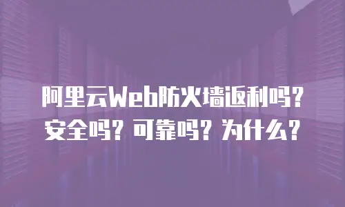 阿里云Web防火墙返利吗？安全吗？可靠吗？为什么？