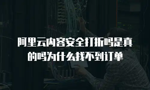 阿里云内容安全打折吗是真的吗为什么找不到订单
