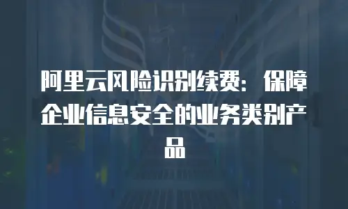阿里云风险识别续费：保障企业信息安全的业务类别产品