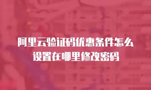 阿里云验证码优惠条件怎么设置在哪里修改密码