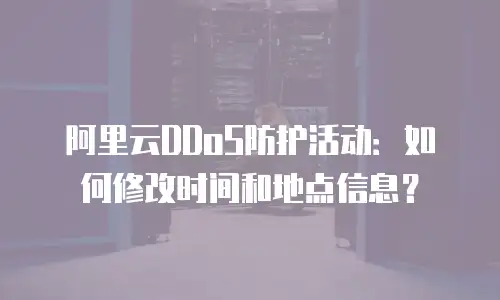 阿里云DDoS防护活动：如何修改时间和地点信息？