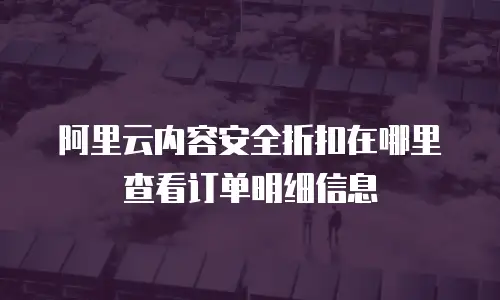 阿里云内容安全折扣在哪里查看订单明细信息