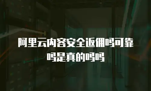 阿里云内容安全返佣吗可靠吗是真的吗吗