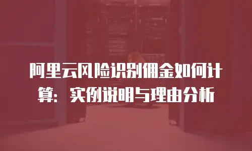阿里云风险识别佣金如何计算：实例说明与理由分析