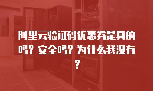 阿里云验证码优惠券是真的吗？安全吗？为什么我没有？