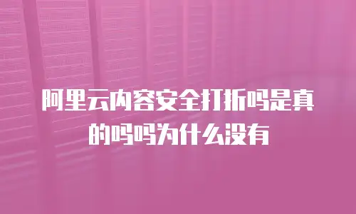 阿里云内容安全打折吗是真的吗吗为什么没有