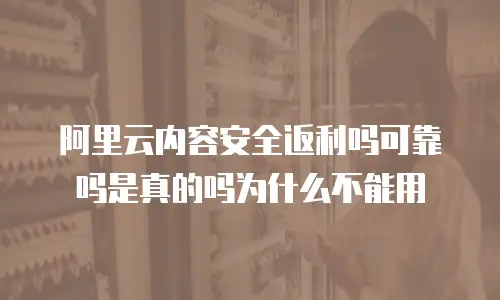 阿里云内容安全返利吗可靠吗是真的吗为什么不能用