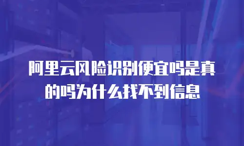 阿里云风险识别便宜吗是真的吗为什么找不到信息