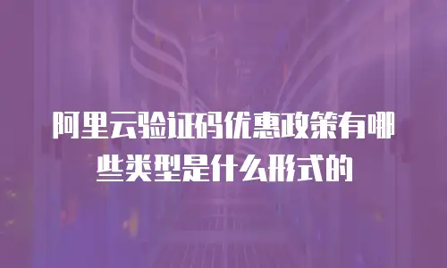 阿里云验证码优惠政策有哪些类型是什么形式的