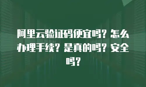 阿里云验证码便宜吗？怎么办理手续？是真的吗？安全吗？