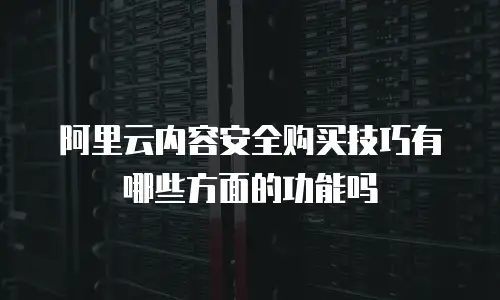阿里云内容安全购买技巧有哪些方面的功能吗